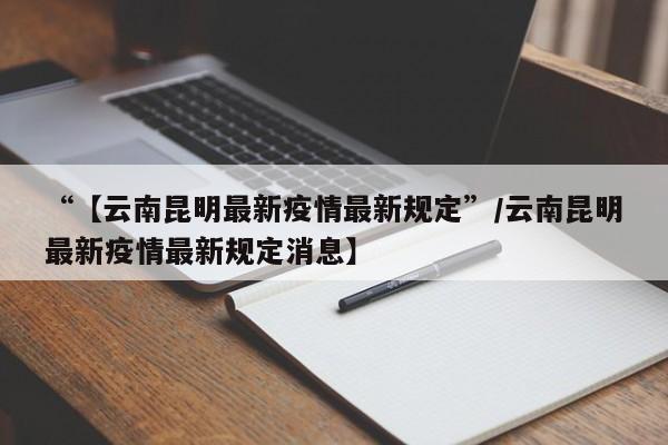 “【云南昆明最新疫情最新规定”/云南昆明最新疫情最新规定消息】