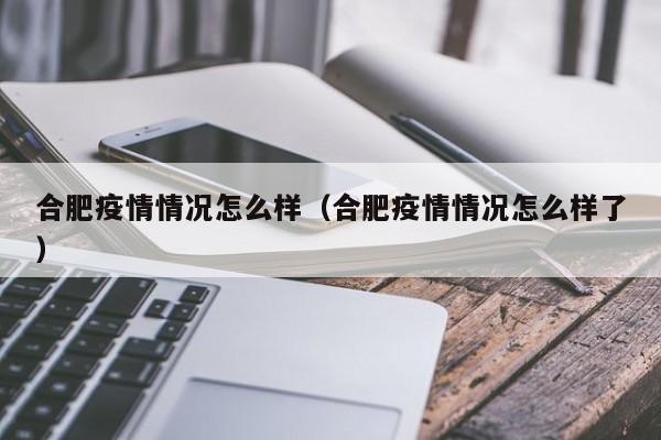 合肥疫情情况怎么样(合肥疫情情况怎么样了)