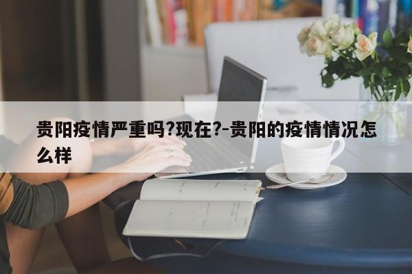 贵阳疫情严重吗?现在?-贵阳的疫情情况怎么样
