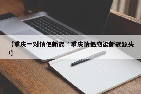 【重庆一对情侣新冠“重庆情侣感染新冠源头!】