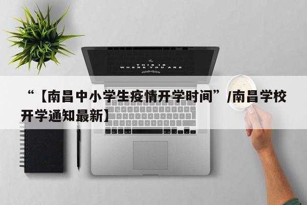 “【南昌中小学生疫情开学时间”/南昌学校开学通知最新】