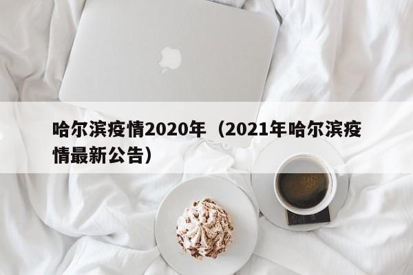 哈尔滨疫情2020年(2021年哈尔滨疫情最新公告)