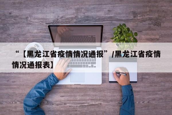 “【黑龙江省疫情情况通报”/黑龙江省疫情情况通报表】