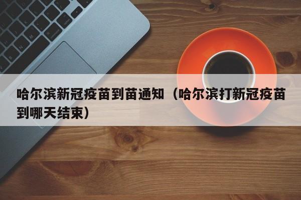 哈尔滨新冠疫苗到苗通知(哈尔滨打新冠疫苗到哪天结束)