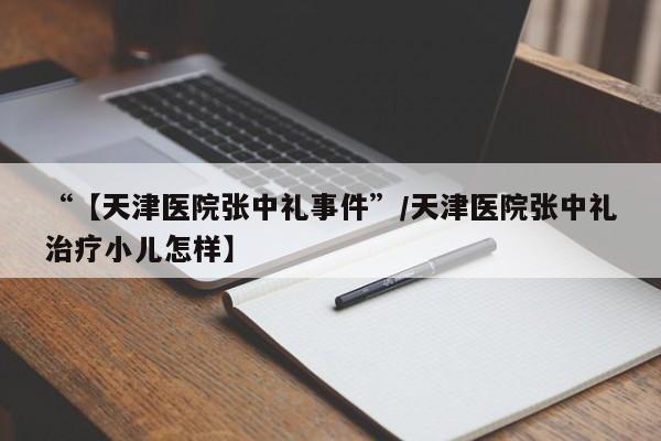 “【天津医院张中礼事件”/天津医院张中礼治疗小儿怎样】
