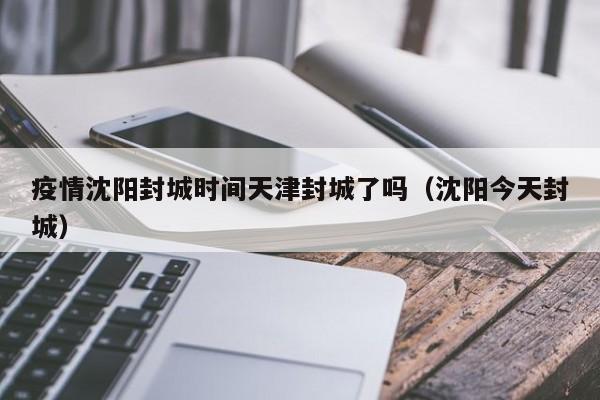 疫情沈阳封城时间天津封城了吗(沈阳今天封城)