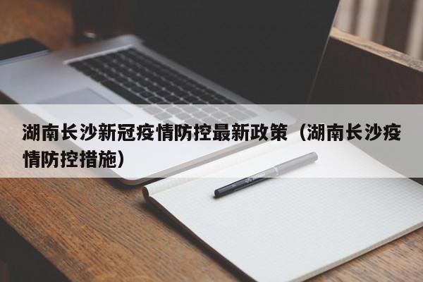 湖南长沙新冠疫情防控最新政策(湖南长沙疫情防控措施)
