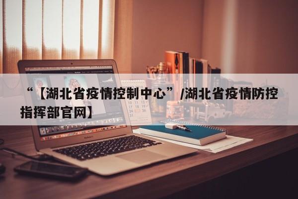 “【湖北省疫情控制中心”/湖北省疫情防控指挥部官网】
