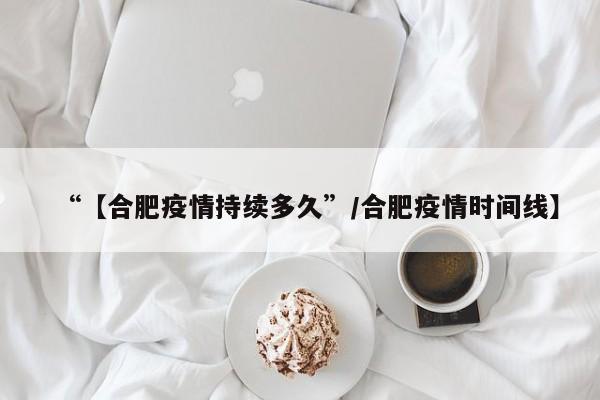 “【合肥疫情持续多久”/合肥疫情时间线】