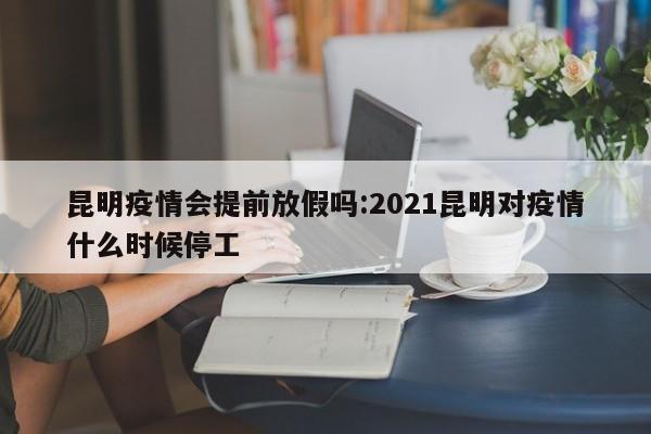 昆明疫情会提前放假吗:2021昆明对疫情什么时候停工