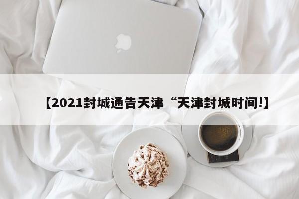 【2021封城通告天津“天津封城时间!】