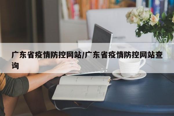 广东省疫情防控网站/广东省疫情防控网站查询