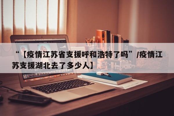 “【疫情江苏省支援呼和浩特了吗”/疫情江苏支援湖北去了多少人】