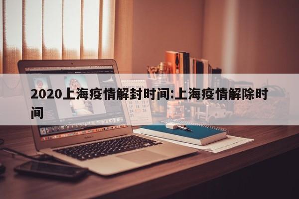2020上海疫情解封时间:上海疫情解除时间