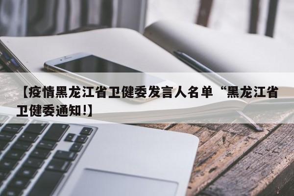 【疫情黑龙江省卫健委发言人名单“黑龙江省卫健委通知!】