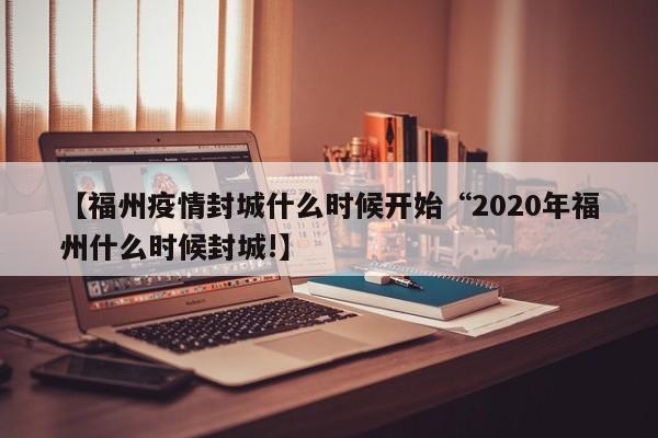 【福州疫情封城什么时候开始“2020年福州什么时候封城!】