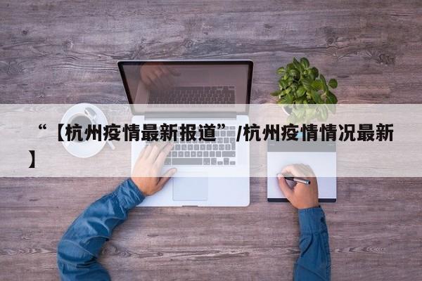 “【杭州疫情最新报道”/杭州疫情情况最新】