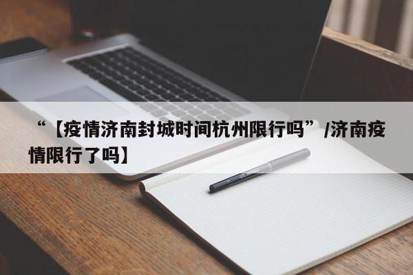 “【疫情济南封城时间杭州限行吗”/济南疫情限行了吗】