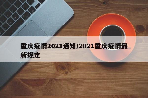 重庆疫情2021通知/2021重庆疫情最新规定