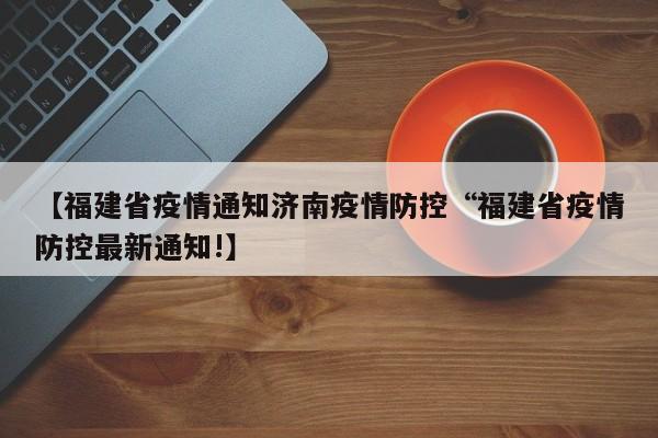 【福建省疫情通知济南疫情防控“福建省疫情防控最新通知!】