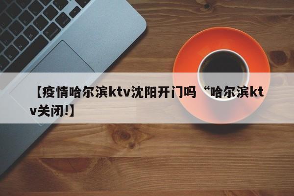 【疫情哈尔滨ktv沈阳开门吗“哈尔滨ktv关闭!】