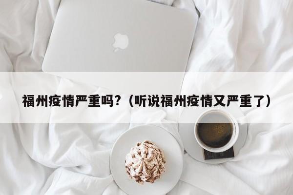 福州疫情严重吗?(听说福州疫情又严重了)