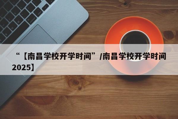 “【南昌学校开学时间”/南昌学校开学时间2025】