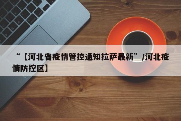 “【河北省疫情管控通知拉萨最新”/河北疫情防控区】
