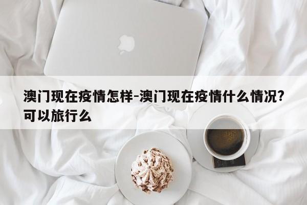 澳门现在疫情怎样-澳门现在疫情什么情况?可以旅行么