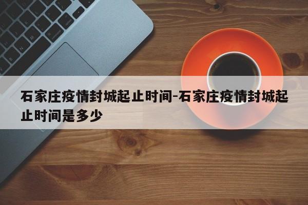 石家庄疫情封城起止时间-石家庄疫情封城起止时间是多少