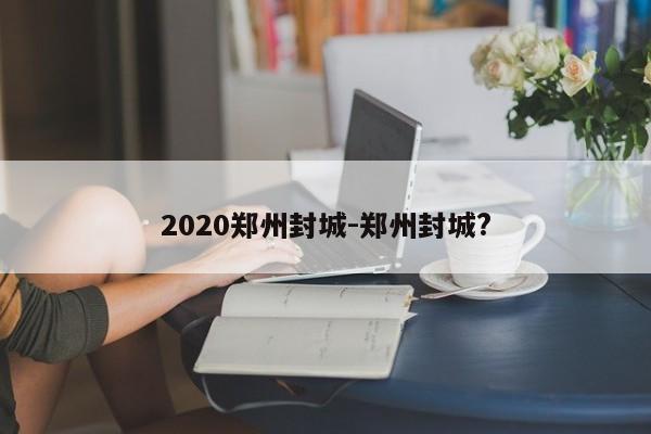 2020郑州封城-郑州封城?
