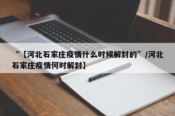 “【河北石家庄疫情什么时候解封的”/河北石家庄疫情何时解封】