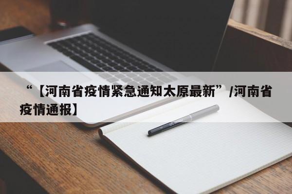 “【河南省疫情紧急通知太原最新”/河南省疫情通报】