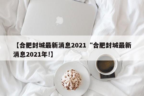 【合肥封城最新消息2021“合肥封城最新消息2021年!】