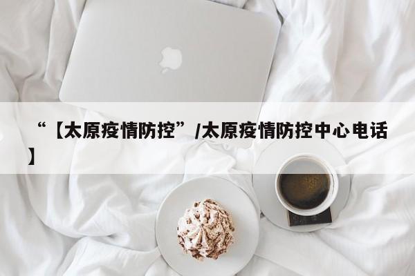 “【太原疫情防控”/太原疫情防控中心电话】