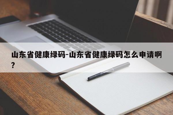 山东省健康绿码-山东省健康绿码怎么申请啊?