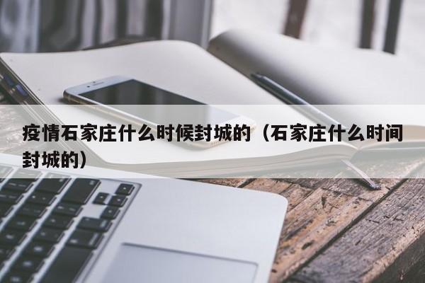 疫情石家庄什么时候封城的(石家庄什么时间封城的)