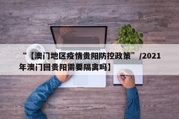 “【澳门地区疫情贵阳防控政策”/2021年澳门回贵阳需要隔离吗】