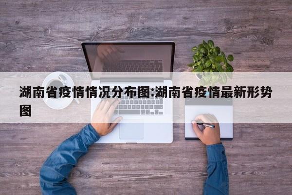 湖南省疫情情况分布图:湖南省疫情最新形势图