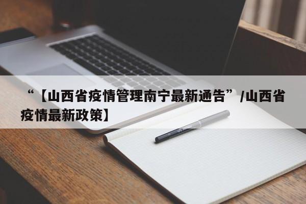 “【山西省疫情管理南宁最新通告”/山西省疫情最新政策】