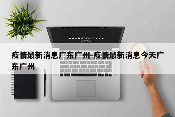 疫情最新消息广东广州-疫情最新消息今天广东广州