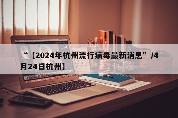 “【2024年杭州流行病毒最新消息”/4月24日杭州】