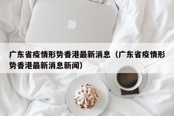 广东省疫情形势香港最新消息(广东省疫情形势香港最新消息新闻)
