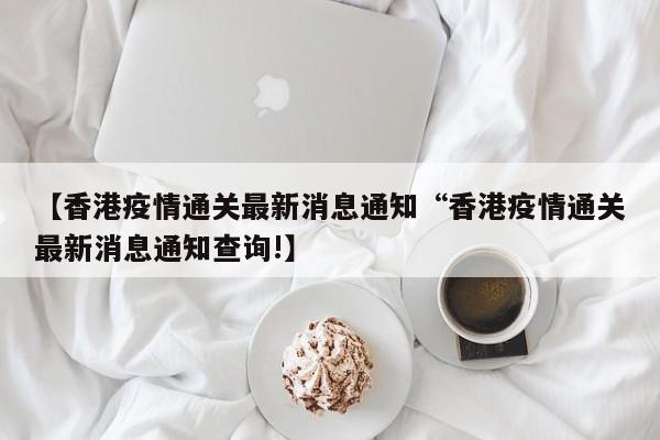 【香港疫情通关最新消息通知“香港疫情通关最新消息通知查询!】