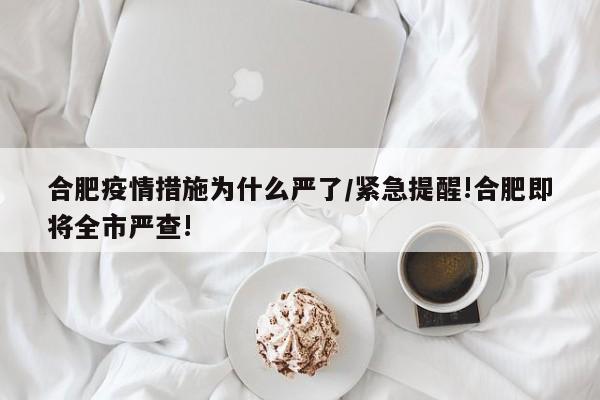 合肥疫情措施为什么严了/紧急提醒!合肥即将全市严查!