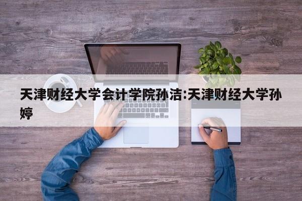 天津财经大学会计学院孙洁:天津财经大学孙婷