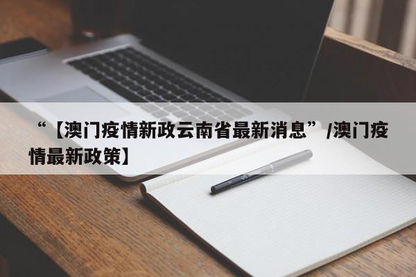 “【澳门疫情新政云南省最新消息”/澳门疫情最新政策】