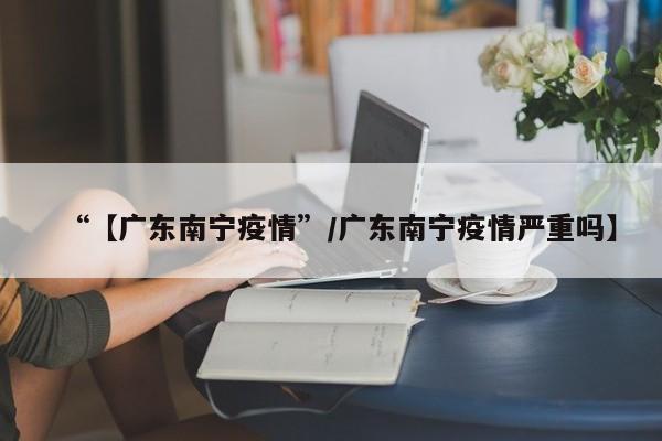 “【广东南宁疫情”/广东南宁疫情严重吗】