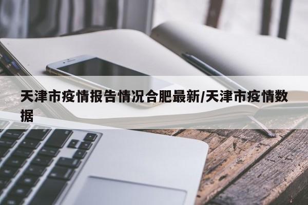 天津市疫情报告情况合肥最新/天津市疫情数据