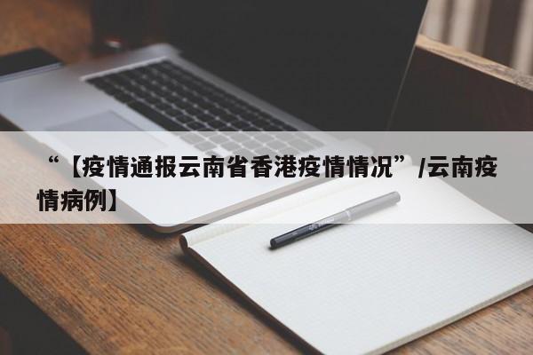 “【疫情通报云南省香港疫情情况”/云南疫情病例】